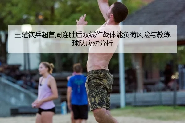 王楚钦乒超首周连胜后双线作战体能负荷风险与教练球队应对分析