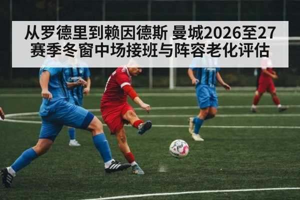 从罗德里到赖因德斯 曼城2026至27赛季冬窗中场接班与阵容老化评估